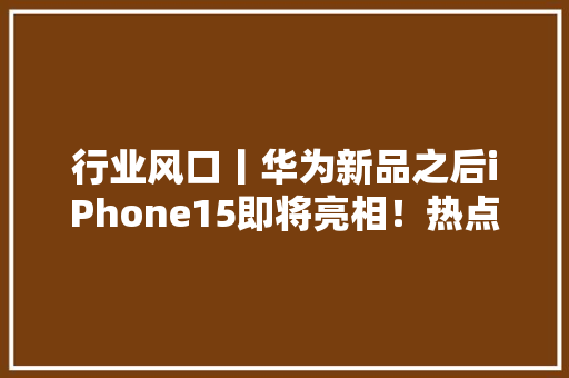 行业风口丨华为新品之后iPhone15即将亮相！热点产品密集宣告消费电子有望迎修复行情？