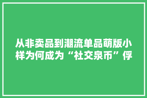 从非卖品到潮流单品萌版小样为何成为“社交泉币”俘获Z世代消费者？