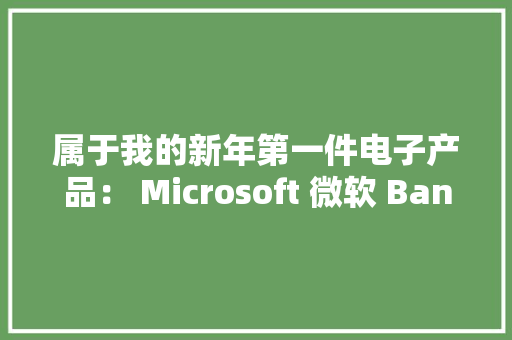 属于我的新年第一件电子产品： Microsoft 微软 Band 2 开箱