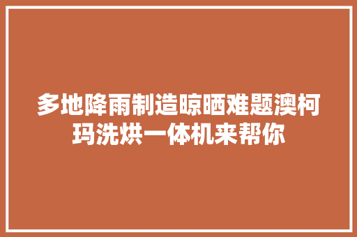 多地降雨制造晾晒难题澳柯玛洗烘一体机来帮你