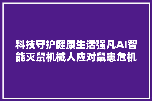 科技守护健康生活强凡AI智能灭鼠机械人应对鼠患危机崭露头角