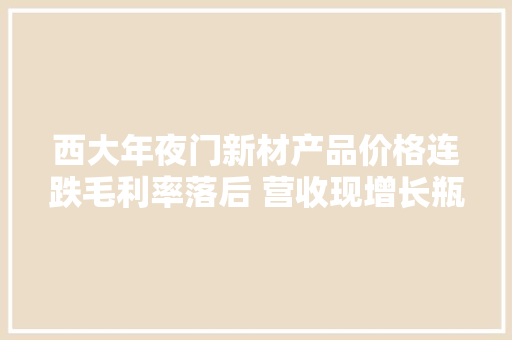 西大年夜门新材产品价格连跌毛利率落后 营收现增长瓶颈