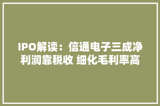 IPO解读：信通电子三成净利润靠税收 细化毛利率高但综合毛利率低