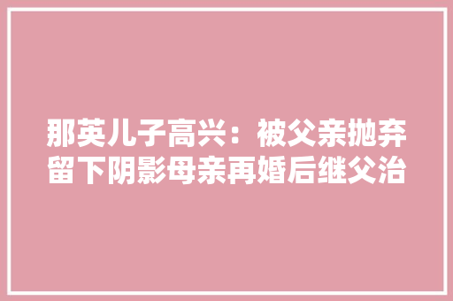 那英儿子高兴：被父亲抛弃留下阴影母亲再婚后继父治愈他的半生