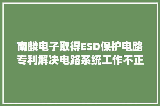 南麟电子取得ESD保护电路专利解决电路系统工作不正常、甚至烧毁的问题
