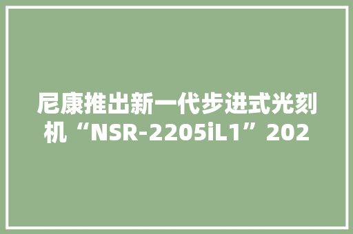 尼康推出新一代步进式光刻机“NSR-2205iL1”2024年夏季上市