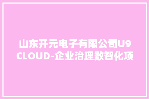 山东开元电子有限公司U9CLOUD-企业治理数智化项目启动会