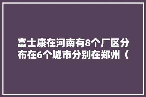 富士康在河南有8个厂区分布在6个城市分别在郑州（3个）