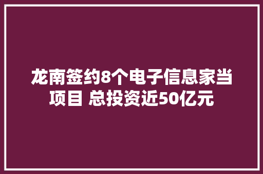 龙南签约8个电子信息家当项目 总投资近50亿元