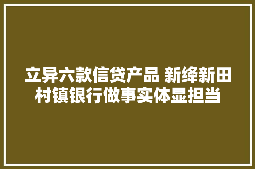 立异六款信贷产品 新绛新田村镇银行做事实体显担当