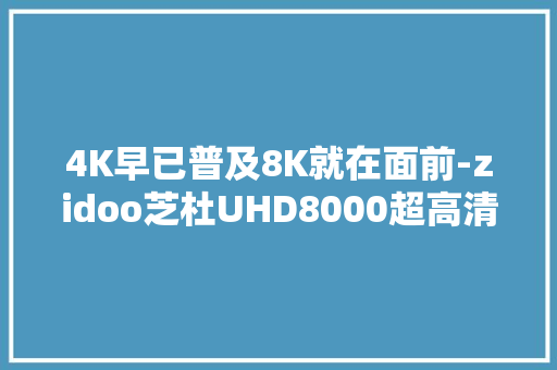 4K早已普及8K就在面前-zidoo芝杜UHD8000超高清播放器