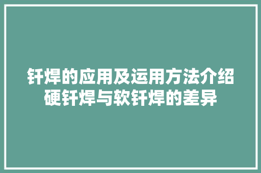 钎焊的应用及运用方法介绍硬钎焊与软钎焊的差异