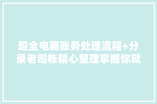 超全电商账务处理流程+分录老司帐精心整理掌握你就该升职了