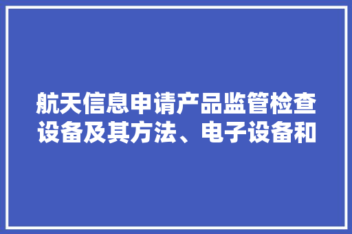航天信息申请产品监管检查设备及其方法、电子设备和存储介质专利实现加倍周全地检查