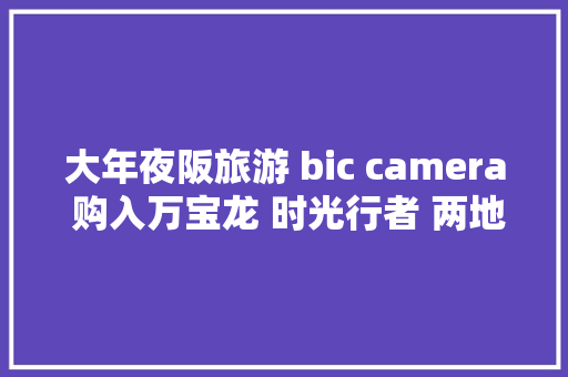大年夜阪旅游 bic camera 购入万宝龙 时光行者 两地时计时码表