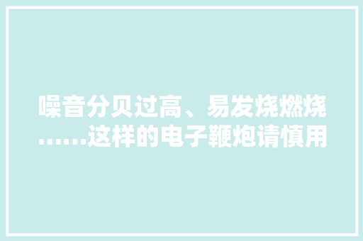 噪音分贝过高、易发烧燃烧……这样的电子鞭炮请慎用！