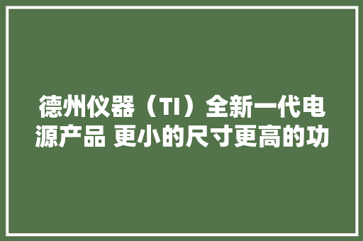 德州仪器（TI）全新一代电源产品 更小的尺寸更高的功率