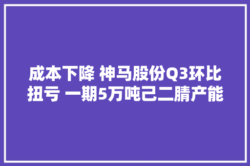 成本下降 神马股份Q3环比扭亏 一期5万吨己二腈产能明年年中投产