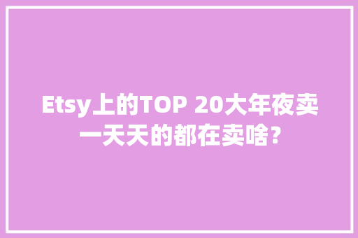 Etsy上的TOP 20大年夜卖一天天的都在卖啥？