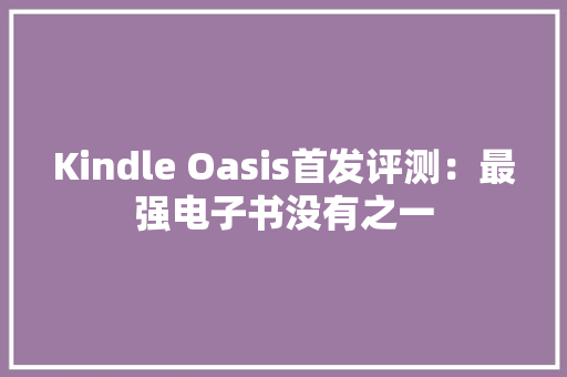 Kindle Oasis首发评测：最强电子书没有之一