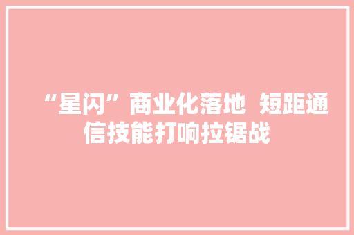 “星闪”商业化落地  短距通信技能打响拉锯战