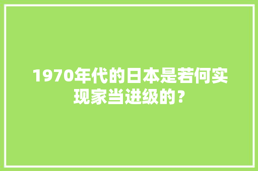 1970年代的日本是若何实现家当进级的？