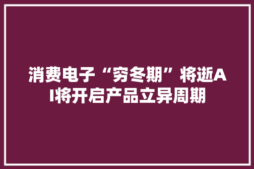 消费电子“穷冬期”将逝AI将开启产品立异周期