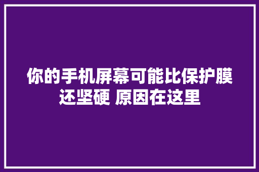 你的手机屏幕可能比保护膜还坚硬 原因在这里