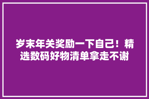 岁末年关奖励一下自己！精选数码好物清单拿走不谢