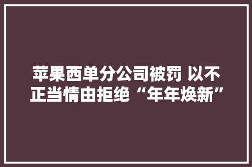 苹果西单分公司被罚 以不正当情由拒绝“年年焕新”