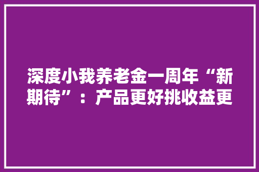 深度小我养老金一周年“新期待”：产品更好挑收益更稳健提取更灵活