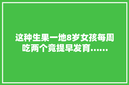 这种生果一地8岁女孩每周吃两个竟提早发育……