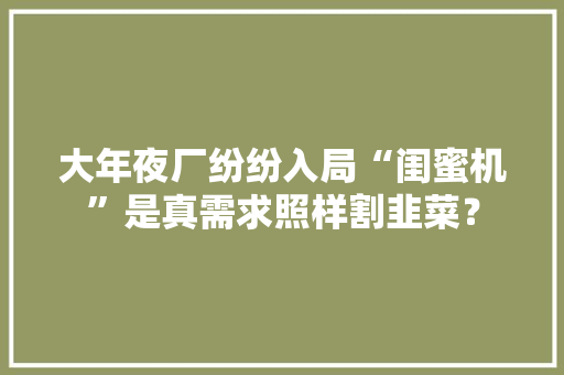 大年夜厂纷纷入局“闺蜜机”是真需求照样割韭菜？