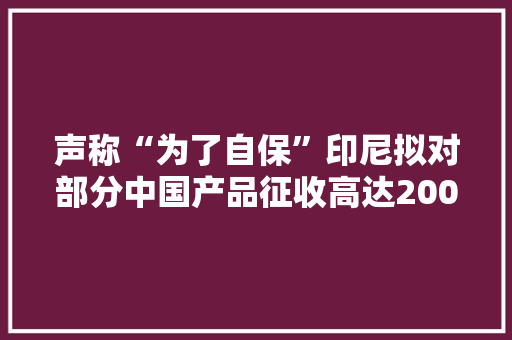 声称“为了自保”印尼拟对部分中国产品征收高达200%的关税