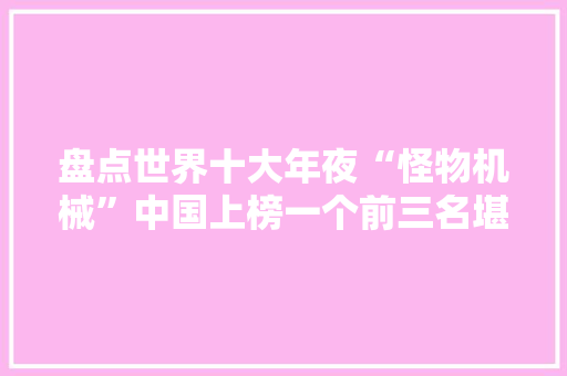盘点世界十大年夜“怪物机械”中国上榜一个前三名堪称世界之最
