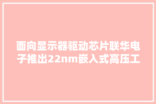 面向显示器驱动芯片联华电子推出22nm嵌入式高压工艺22eHV