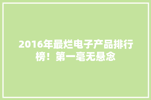 2016年最烂电子产品排行榜！第一毫无悬念