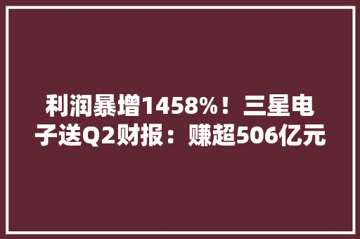 利润暴增1458%！三星电子送Q2财报：赚超506亿元 AI拉动存储大年夜卖