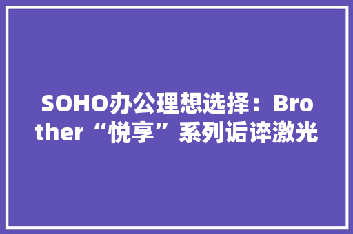 SOHO办公理想选择：Brother“悦享”系列诟谇激光打印产品