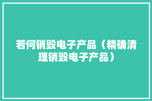 若何销毁电子产品（精确清理销毁电子产品）