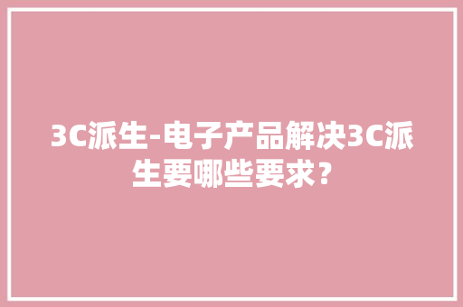 3C派生-电子产品解决3C派生要哪些要求？
