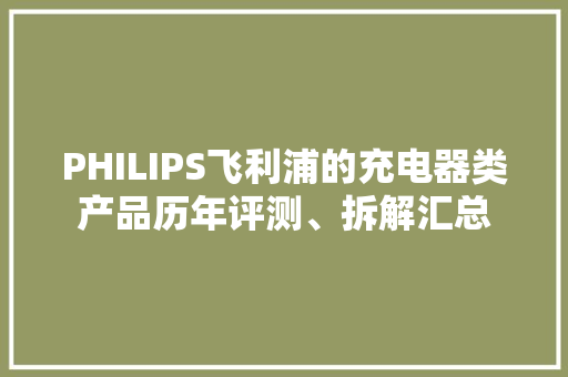 PHILIPS飞利浦的充电器类产品历年评测、拆解汇总