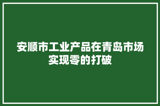 安顺市工业产品在青岛市场实现零的打破