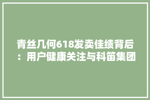 青丝几何618发卖佳绩背后：用户健康关注与科笛集团科研力量的双重驱动