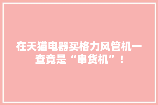 在天猫电器买格力风管机一查竟是“串货机”！