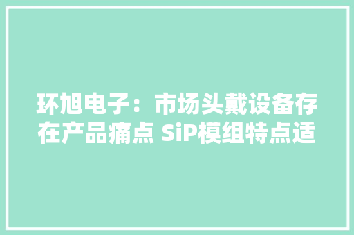 环旭电子：市场头戴设备存在产品痛点 SiP模组特点适应需求