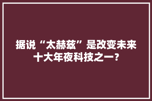 据说“太赫兹”是改变未来十大年夜科技之一？