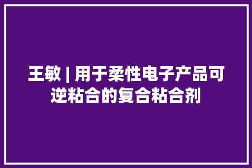 王敏 | 用于柔性电子产品可逆粘合的复合粘合剂