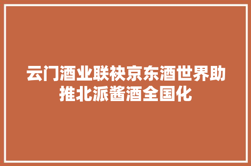 云门酒业联袂京东酒世界助推北派酱酒全国化