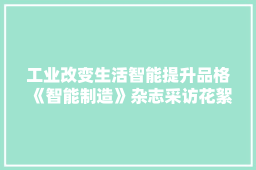 工业改变生活智能提升品格《智能制造》杂志采访花絮